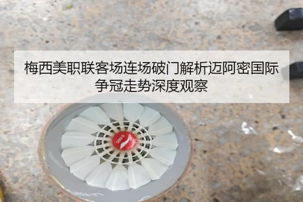 梅西美职联客场连场破门解析迈阿密国际争冠走势深度观察