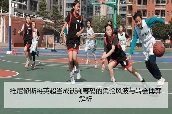 维尼修斯将英超当成谈判筹码的舆论风波与转会博弈解析