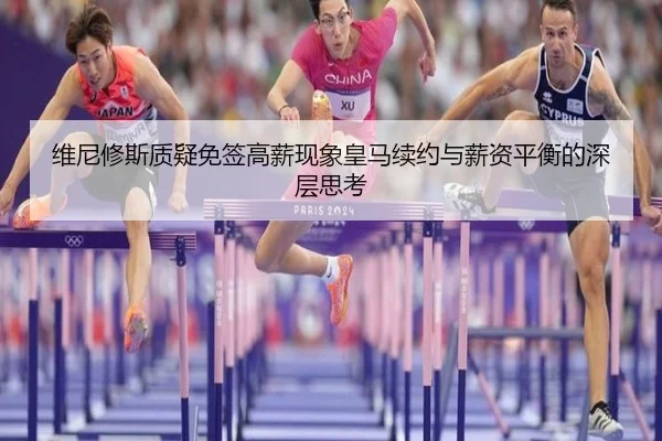 维尼修斯质疑免签高薪现象皇马续约与薪资平衡的深层思考